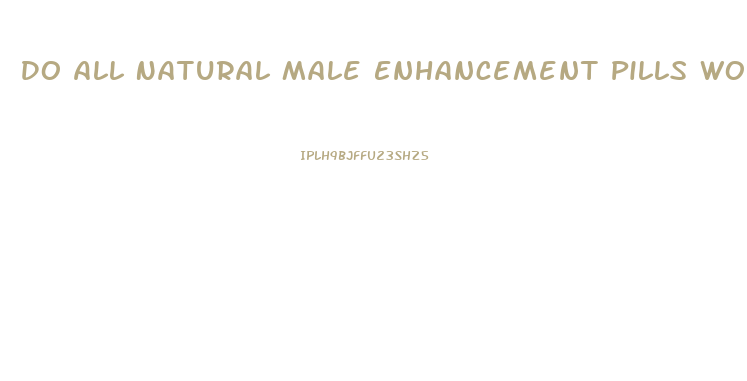 Do All Natural Male Enhancement Pills Work