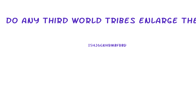 Do Any Third World Tribes Enlarge Their Penis