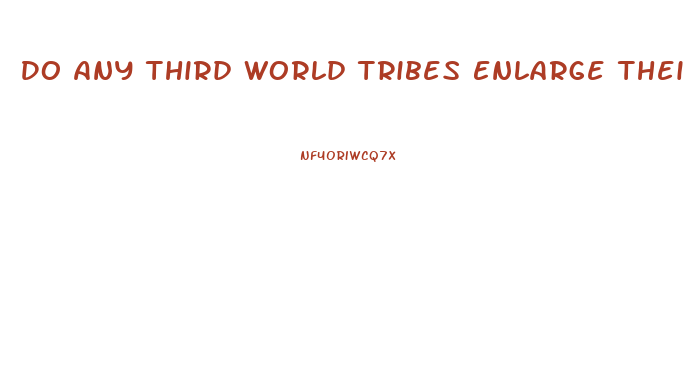 Do Any Third World Tribes Enlarge Their Penis