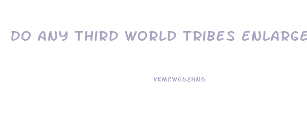 Do Any Third World Tribes Enlarge Their Penis