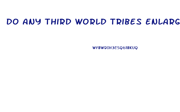 Do Any Third World Tribes Enlarge Their Penis