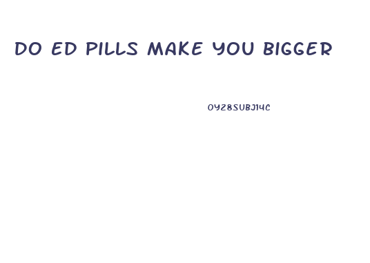 Do Ed Pills Make You Bigger