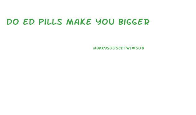 Do Ed Pills Make You Bigger