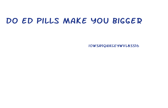 Do Ed Pills Make You Bigger