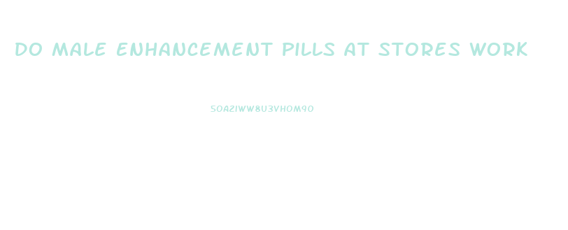 Do Male Enhancement Pills At Stores Work