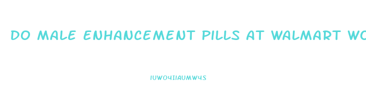 Do Male Enhancement Pills At Walmart Work