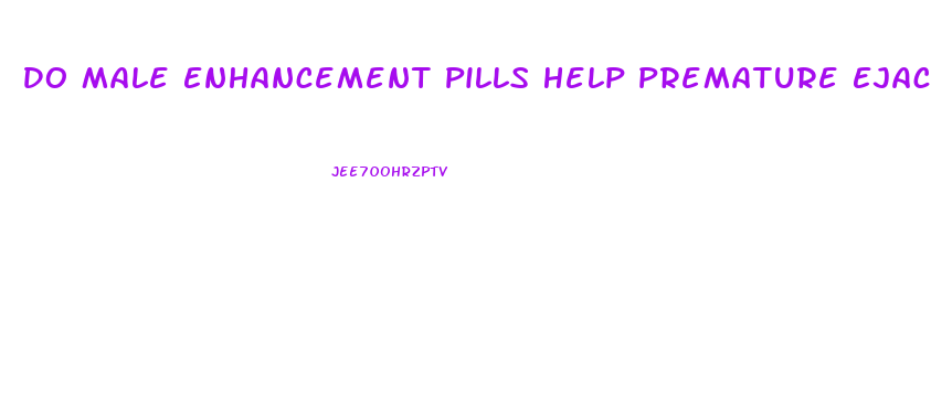 Do Male Enhancement Pills Help Premature Ejaculation