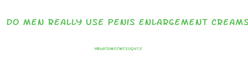 Do Men Really Use Penis Enlargement Creams