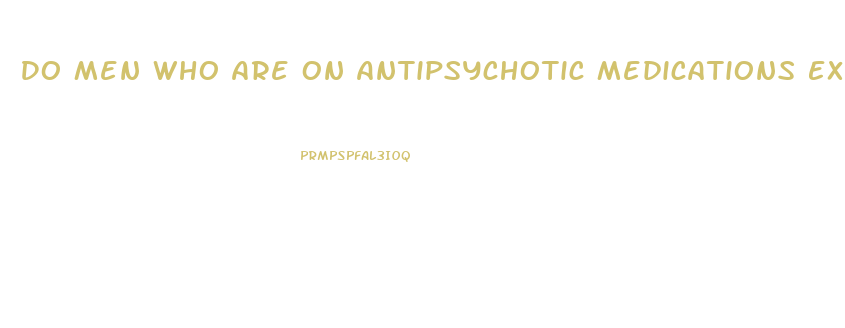 Do Men Who Are On Antipsychotic Medications Experience Erectile Dysfunction