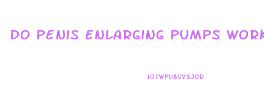 Do Penis Enlarging Pumps Work