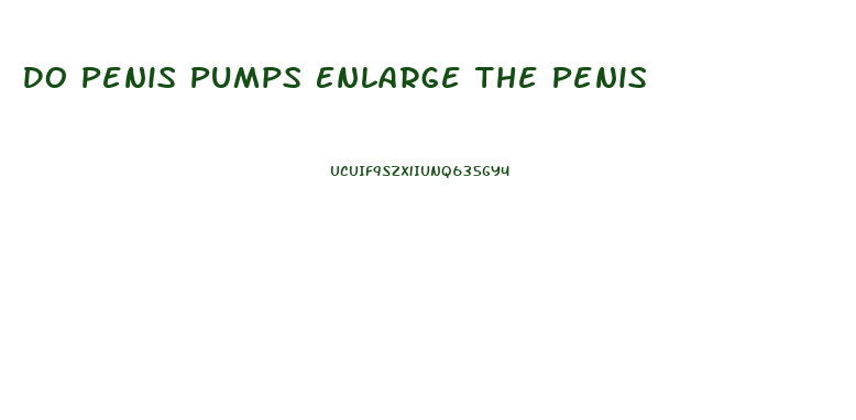 Do Penis Pumps Enlarge The Penis