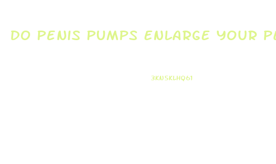 Do Penis Pumps Enlarge Your Penis
