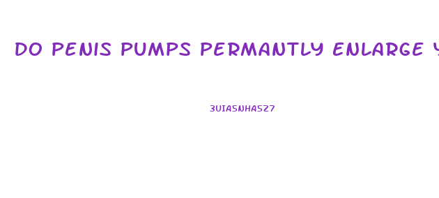 Do Penis Pumps Permantly Enlarge Your Penis