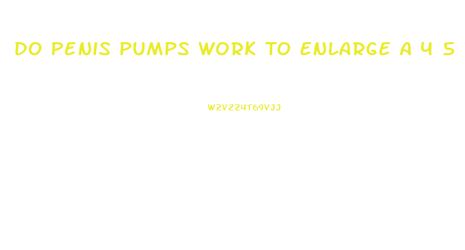 Do Penis Pumps Work To Enlarge A 4 5 Inch Penis