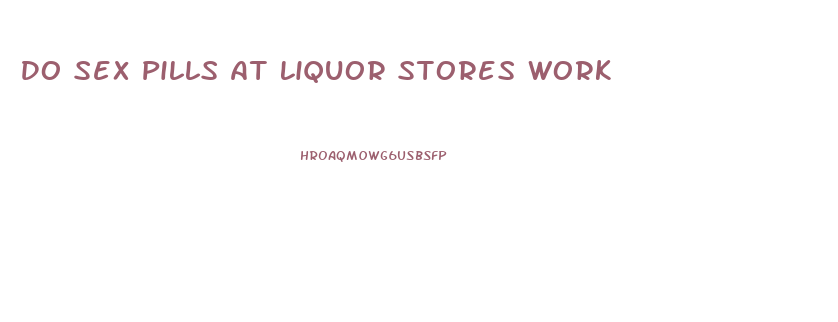 Do Sex Pills At Liquor Stores Work