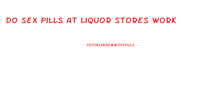 Do Sex Pills At Liquor Stores Work