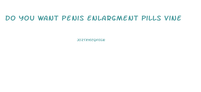 Do You Want Penis Enlargment Pills Vine