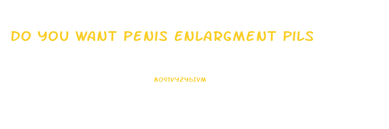 Do You Want Penis Enlargment Pils