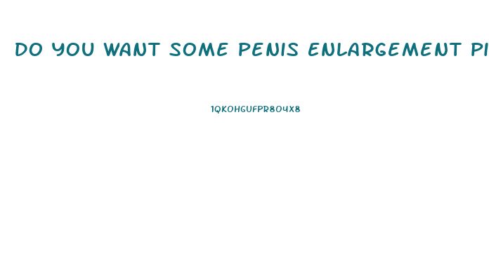 Do You Want Some Penis Enlargement Pills