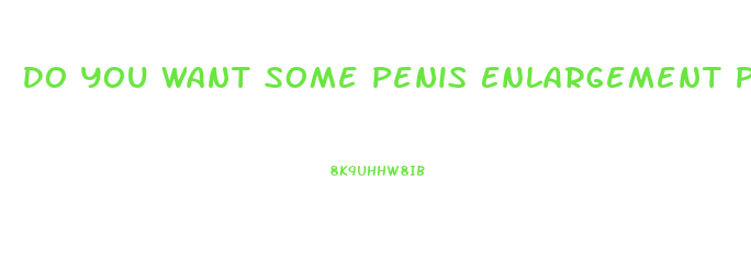 Do You Want Some Penis Enlargement Pills