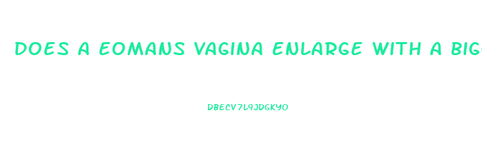 Does A Eomans Vagina Enlarge With A Bigger Penis