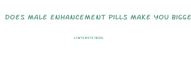 Does Male Enhancement Pills Make You Bigger