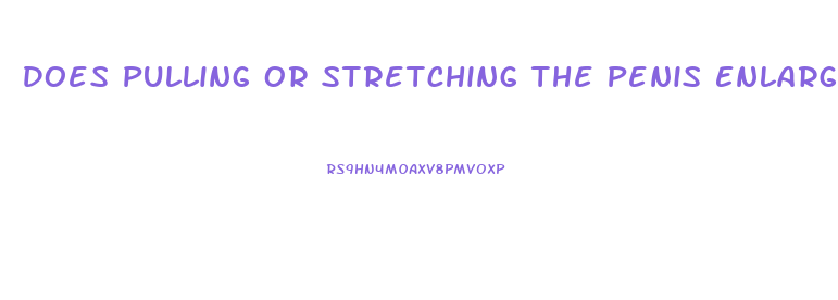 Does Pulling Or Stretching The Penis Enlarge It