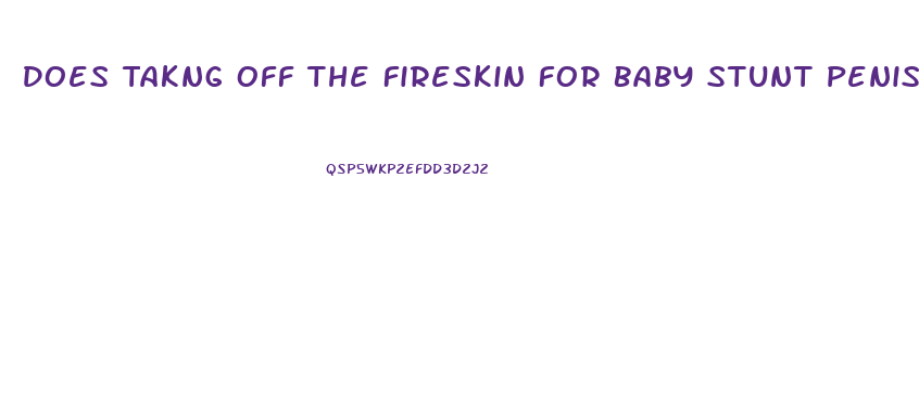 Does Takng Off The Fireskin For Baby Stunt Penis Growth