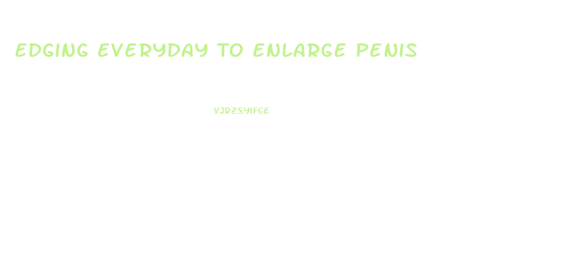 Edging Everyday To Enlarge Penis