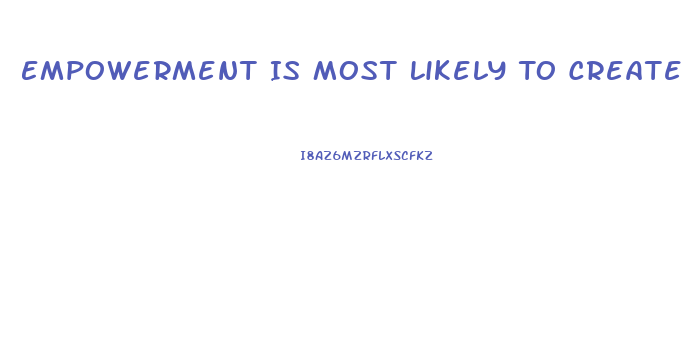 Empowerment Is Most Likely To Create Disharmony And Dysfunction When Workers