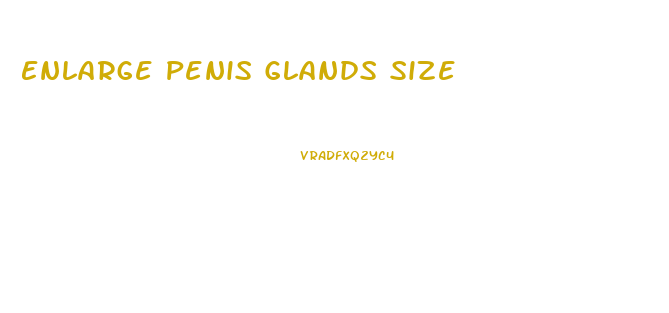 Enlarge Penis Glands Size