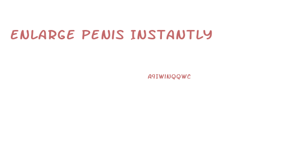 Enlarge Penis Instantly