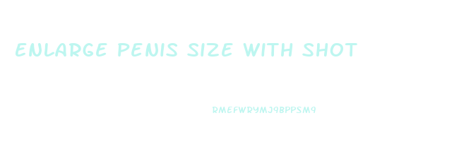 Enlarge Penis Size With Shot