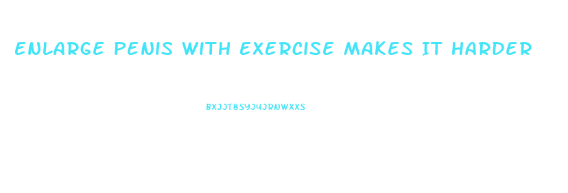 Enlarge Penis With Exercise Makes It Harder