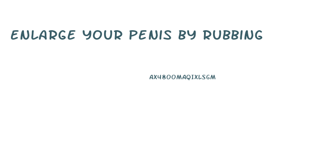 Enlarge Your Penis By Rubbing