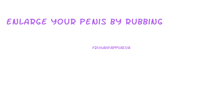 Enlarge Your Penis By Rubbing