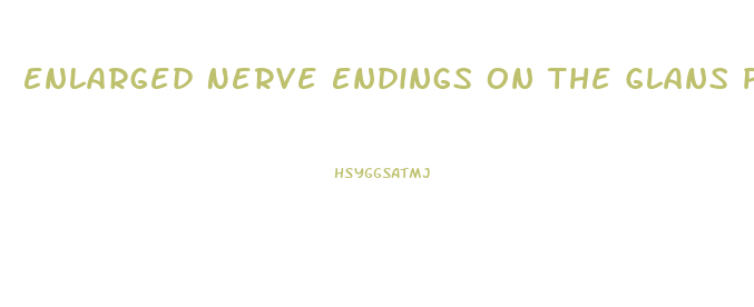 Enlarged Nerve Endings On The Glans Penis