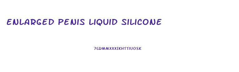 Enlarged Penis Liquid Silicone