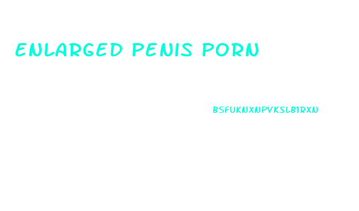 Enlarged Penis Porn