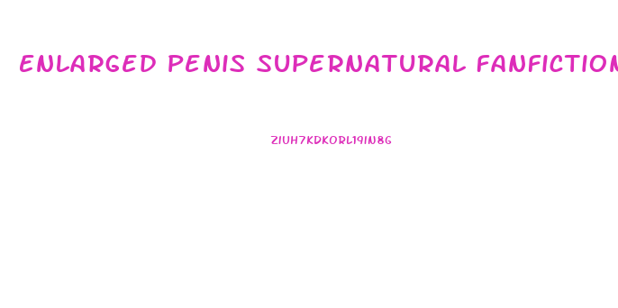 Enlarged Penis Supernatural Fanfiction