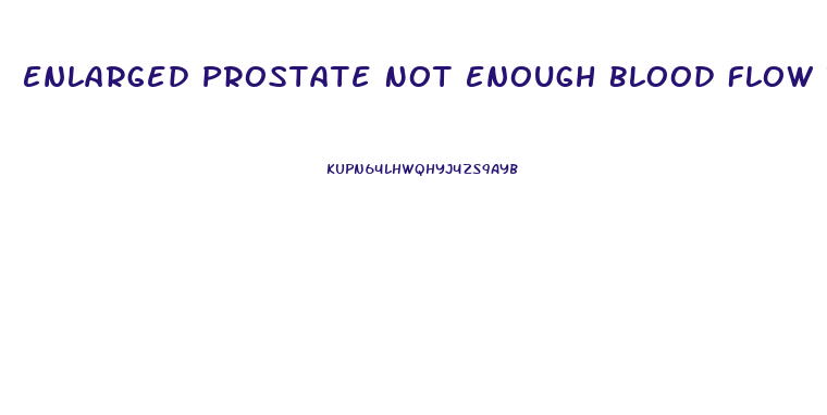 Enlarged Prostate Not Enough Blood Flow To Penis