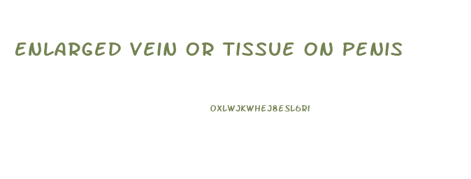 Enlarged Vein Or Tissue On Penis
