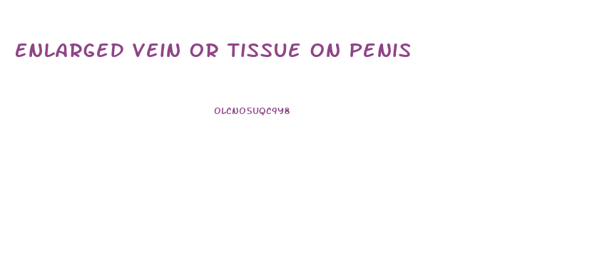 Enlarged Vein Or Tissue On Penis