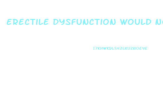 Erectile Dysfunction Would Not Be Characterized As The Inability To
