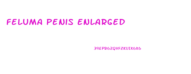 Feluma Penis Enlarged