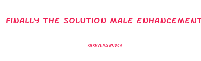 Finally The Solution Male Enhancement