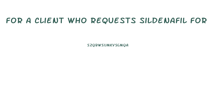 For A Client Who Requests Sildenafil For Erectile Dysfunction Which Of The Following Statements