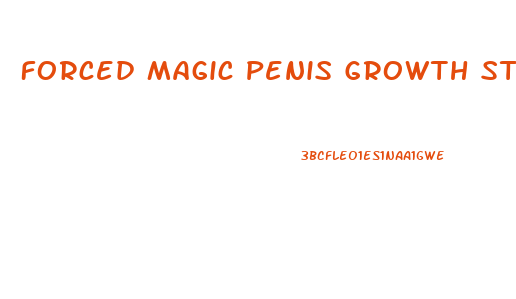 Forced Magic Penis Growth Stories