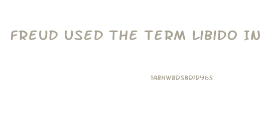 Freud Used The Term Libido In Which Of The Following Ways