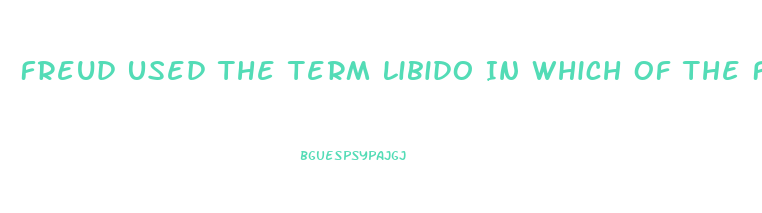 Freud Used The Term Libido In Which Of The Following Ways